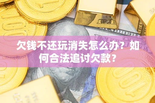 武汉欠钱不还玩消失怎么办？如何合法追讨欠款？