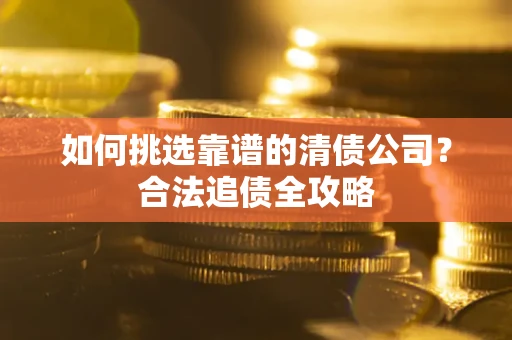 武汉如何挑选靠谱的清债公司?合法追债全攻略 武汉如何挑选靠谱的清债公司?合法追债全攻略