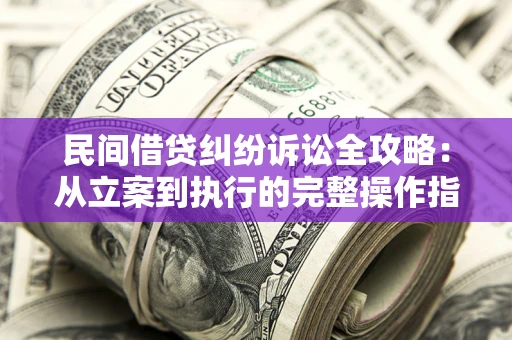 武汉民间借贷纠纷诉讼全攻略：从立案到执行的完整操作指南