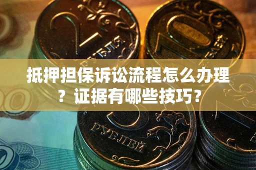 武汉抵押担保诉讼流程怎么办理？证据有哪些技巧？