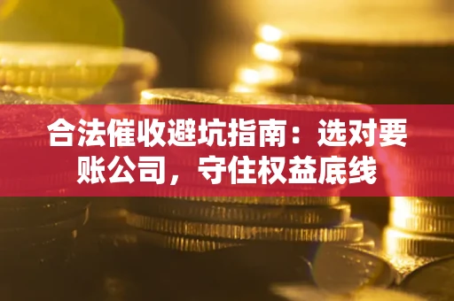 武汉合法催收避坑指南：选对要账公司，守住权益底线