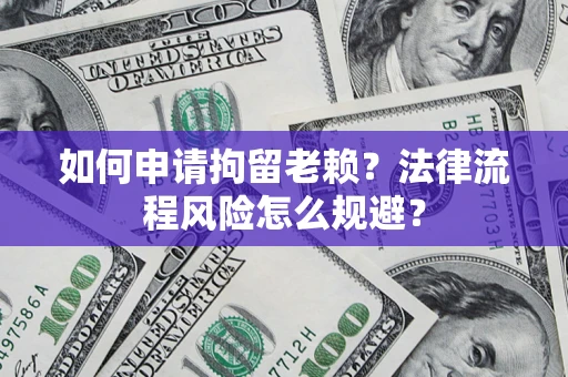 武汉如何申请拘留老赖？法律流程风险怎么规避？