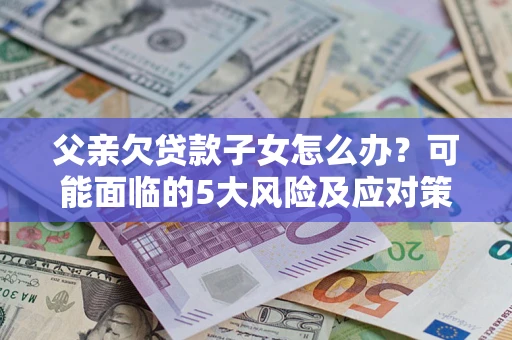 武汉父亲欠贷款子女怎么办?可能面临的5大风险及应对策略 武汉父亲欠贷款子女怎么办?可能面临的5大风险及应对策略