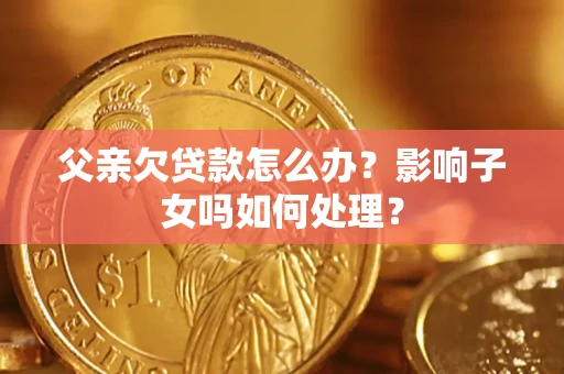 武汉父亲欠贷款怎么办？影响子女吗如何处理？