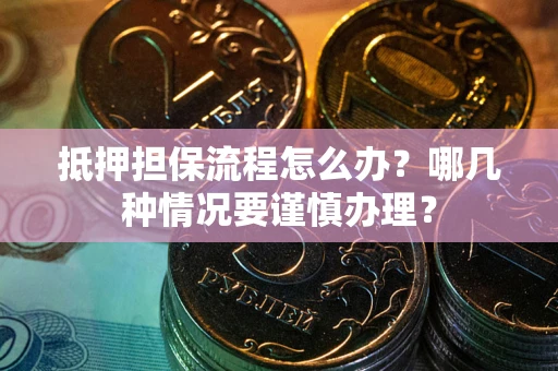 武汉抵押担保流程怎么办？哪几种情况要谨慎办理？
