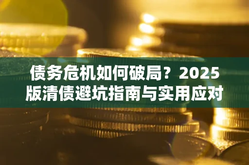 武汉债务危机如何破局？2025版清债避坑指南与实用应对策略