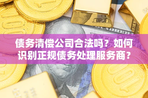 武汉债务清偿公司合法吗？如何识别正规债务处理服务商？
