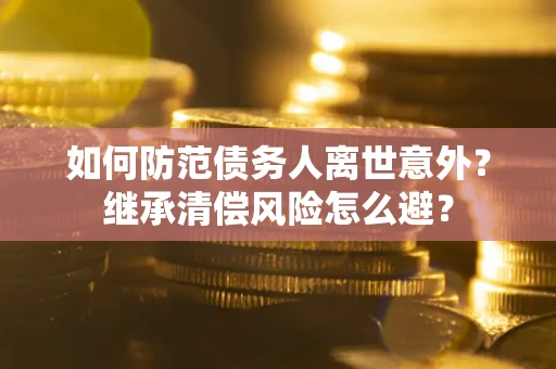 武汉如何防范债务人离世意外？继承清偿风险怎么避？