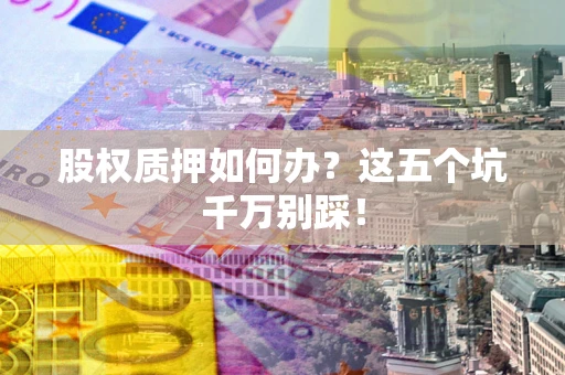 武汉股权质押如何办？这五个坑千万别踩！