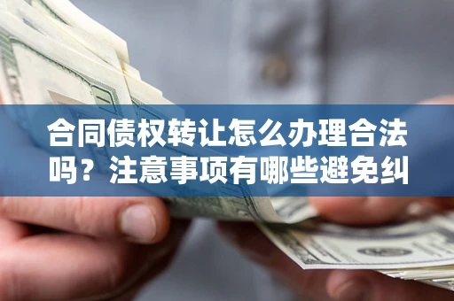 武汉合同债权转让怎么办理合法吗？注意事项有哪些避免纠纷？