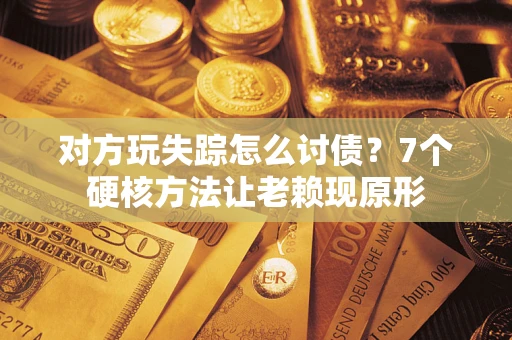 武汉对方玩失踪怎么讨债？7个硬核方法让老赖现原形