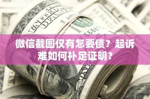 武汉微信截图仅有怎要债？起诉难如何补足证明？