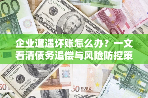 武汉企业遭遇坏账怎么办？一文看清债务追偿与风险防控策略