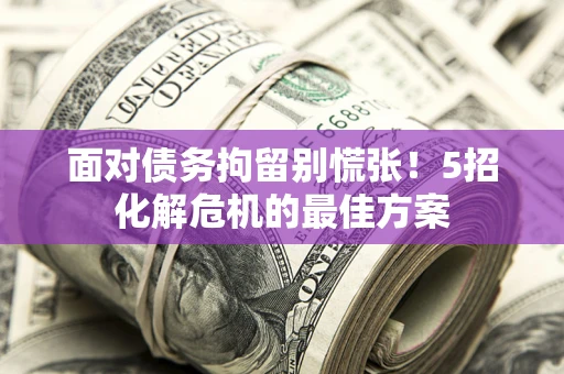 武汉面对债务拘留别慌张！5招化解危机的最佳方案