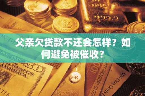 武汉父亲欠贷款不还会怎样？如何避免被催收？