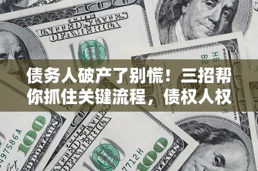 武汉债务人破产了别慌！三招帮你抓住关键流程，债权人权益不再缩水