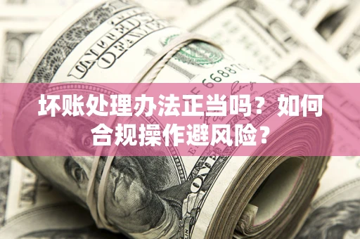 武汉坏账处理办法正当吗？如何合规操作避风险？