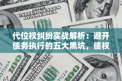武汉代位权纠纷实战解析：避开债务执行的五大黑坑，债权人必看指南