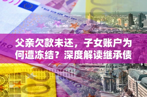 武汉父亲欠款未还，子女账户为何遭冻结？深度解读继承债务迷局