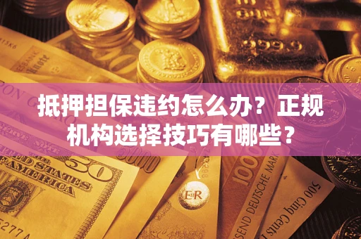 武汉抵押担保违约怎么办？正规机构选择技巧有哪些？