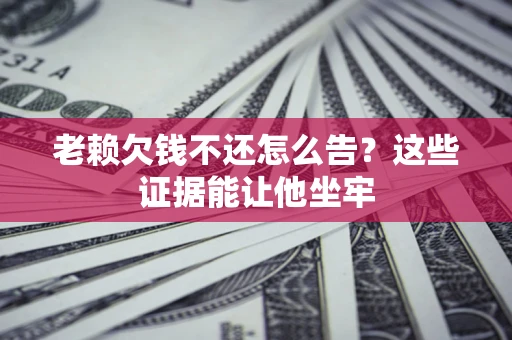 武汉老赖欠钱不还怎么告？这些证据能让他坐牢