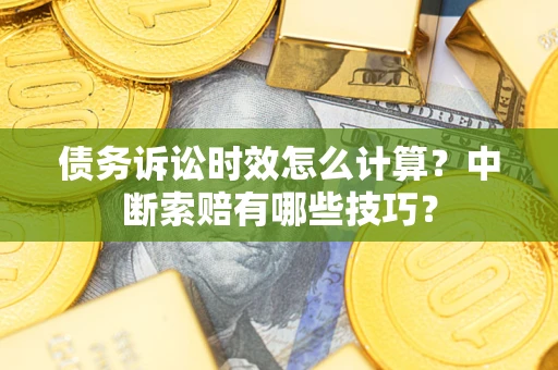 武汉债务诉讼时效怎么计算？中断索赔有哪些技巧？