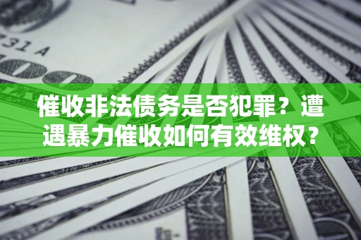 武汉催收非法债务是否犯罪?遭遇暴力催收如何有效维权? 武汉催收非法债务是否犯罪?遭遇暴力催收如何有效维权?