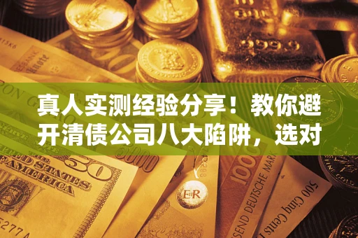 武汉真人实测经验分享！教你避开清债公司八大陷阱，选对机构少走十年弯路