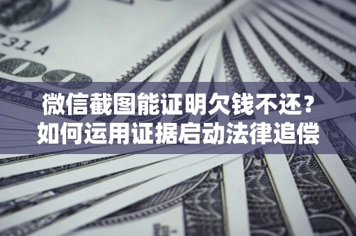 武汉微信截图能证明欠钱不还？如何运用证据启动法律追偿程序？