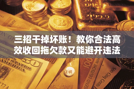 武汉三招干掉坏账！教你合法高效收回拖欠款又能避开违法雷区