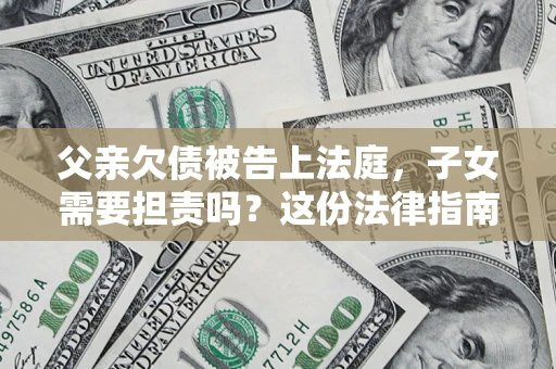武汉父亲欠债被告上法庭，子女需要担责吗？这份法律指南必须看完