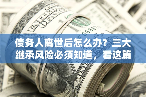 武汉债务人离世后怎么办？三大继承风险必须知道，看这篇就够了