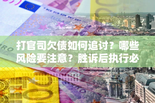武汉打官司欠债如何追讨？哪些风险要注意？胜诉后执行必看！