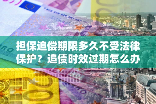 武汉担保追偿期限多久不受法律保护？追债时效过期怎么办？