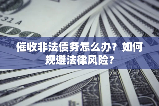 武汉催收非法债务怎么办？如何规避法律风险？