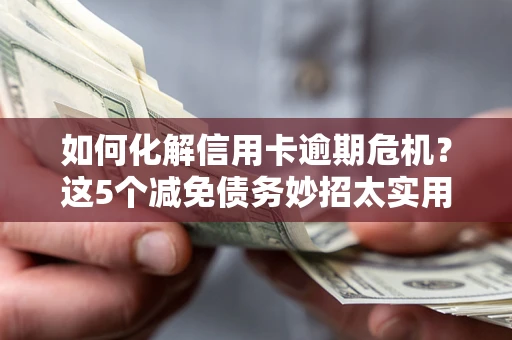 武汉如何化解信用卡逾期危机？这5个减免债务妙招太实用