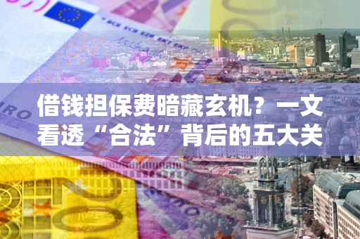 武汉借钱担保费暗藏玄机？一文看透“合法”背后的五大关键陷阱