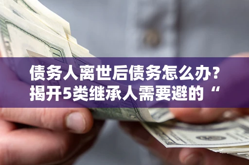 武汉债务人离世后债务怎么办？揭开5类继承人需要避的“坑”