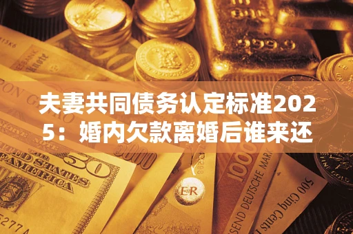 武汉夫妻共同债务认定标准2025:婚内欠款离婚后谁来还? 武汉夫妻共同债务认定标准2025:婚内欠款离婚后谁来还?