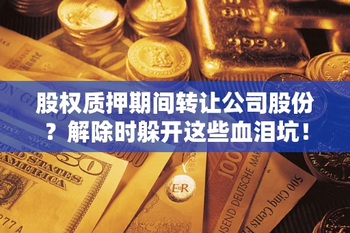 武汉股权质押期间转让公司股份？解除时躲开这些血泪坑！
