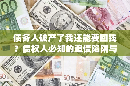 武汉债务人破产了我还能要回钱？债权人必知的追债陷阱与破局之道