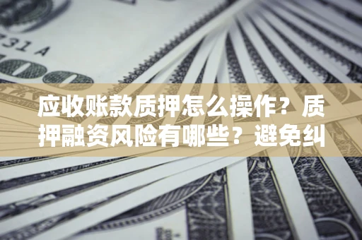 武汉应收账款质押怎么操作？质押融资风险有哪些？避免纠纷高效融资技巧