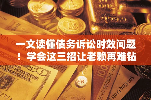 武汉一文读懂债务诉讼时效问题！学会这三招让老赖再难钻空子