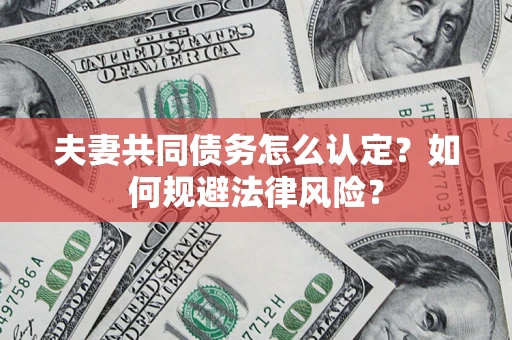 武汉夫妻共同债务怎么认定？如何规避法律风险？