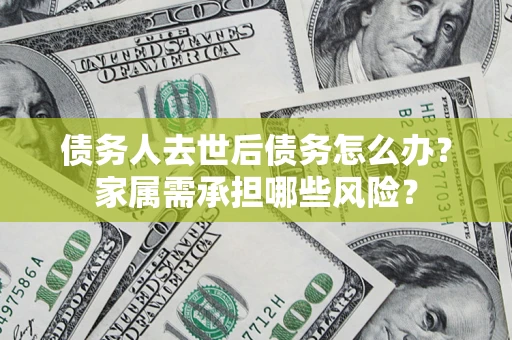 武汉债务人去世后债务怎么办？家属需承担哪些风险？