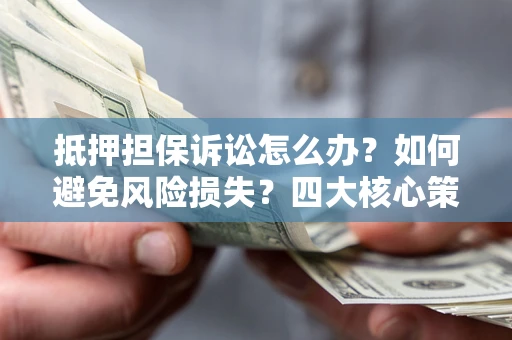 武汉抵押担保诉讼怎么办？如何避免风险损失？四大核心策略全解读
