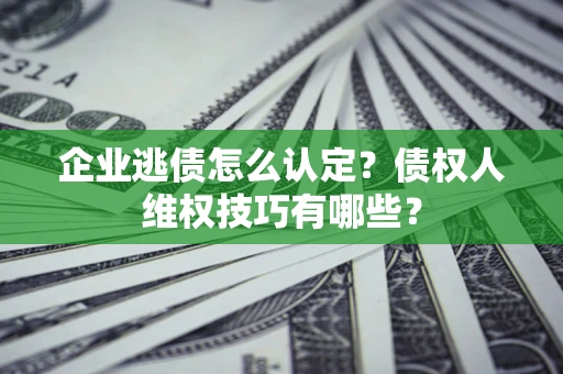 武汉企业逃债怎么认定？债权人维权技巧有哪些？