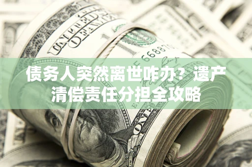 武汉债务人突然离世咋办？遗产清偿责任分担全攻略