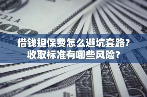武汉借钱担保费怎么避坑套路?收取标准有哪些风险? 武汉借钱担保费怎么避坑套路?收取标准有哪些风险?