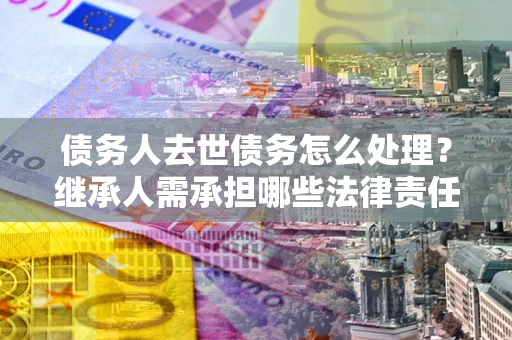 武汉债务人去世债务怎么处理？继承人需承担哪些法律责任？